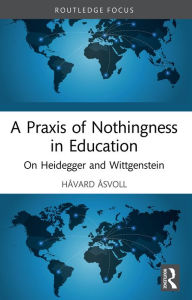 Title: A Praxis of Nothingness in Education: On Heidegger and Wittgenstein, Author: Håvard Åsvoll