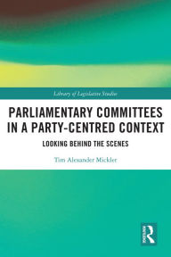 Title: Parliamentary Committees in a Party-Centred Context: Looking Behind the Scenes, Author: Tim Alexander Mickler