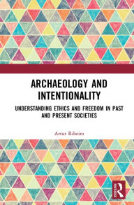 Title: Archaeology and Intentionality: Understanding Ethics and Freedom in Past and Present Societies, Author: Artur Ribeiro