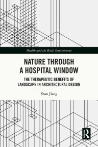 Title: Nature through a Hospital Window: The Therapeutic Benefits of Landscape in Architectural Design, Author: Shan Jiang