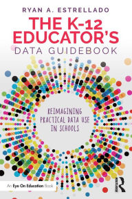 Title: The K-12 Educator's Data Guidebook: Reimagining Practical Data Use in Schools, Author: Ryan A. Estrellado