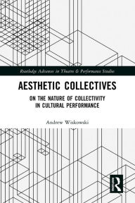 Title: Aesthetic Collectives: On the Nature of Collectivity in Cultural Performance, Author: Andrew Wiskowski