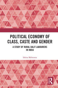 Title: Political Economy of Class, Caste and Gender: A Study of Rural Dalit Labourers in India, Author: Ishita Mehrotra