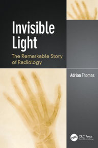 Title: Invisible Light: The Remarkable Story of Radiology, Author: Adrian Thomas