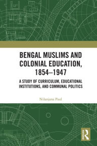 Title: Bengal Muslims and Colonial Education, 1854-1947: A Study of Curriculum, Educational Institutions, and Communal Politics, Author: Nilanjana Paul