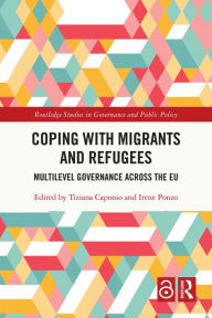 Title: Coping with Migrants and Refugees: Multilevel Governance across the EU, Author: Tiziana Caponio