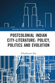 Title: Postcolonial Indian City-Literature: Policy, Politics and Evolution, Author: Dibyakusum Ray