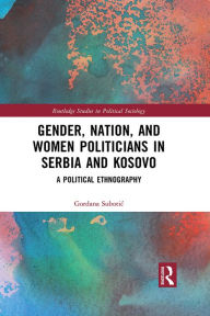 Title: Gender, Nation and Women Politicians in Serbia and Kosovo: A Political Ethnography, Author: Gordana Subotic