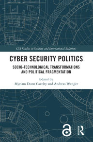 Title: Cyber Security Politics: Socio-Technological Transformations and Political Fragmentation, Author: Myriam Dunn Cavelty