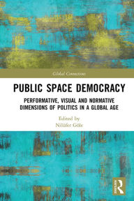 Title: Public Space Democracy: Performative, Visual and Normative Dimensions of Politics in a Global Age, Author: Nilüfer Göle
