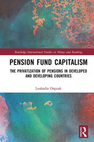 Title: Pension Fund Capitalism: The Privatization of Pensions in Developed and Developing Countries, Author: Leokadia Oreziak