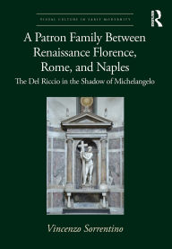 Title: A Patron Family Between Renaissance Florence, Rome, and Naples: The Del Riccio in the Shadow of Michelangelo, Author: Vincenzo Sorrentino