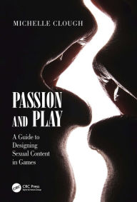 Title: Passion and Play: A Guide to Designing Sexual Content in Games, Author: Michelle Clough