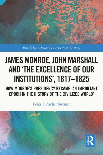 James Monroe, John Marshall and 'The Excellence of Our Institutions', 1817-1825: How Monroe's Presidency Became 'An Important Epoch in the History of the Civilized World'