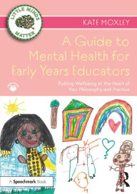 Title: A Guide to Mental Health for Early Years Educators: Putting Wellbeing at the Heart of Your Philosophy and Practice, Author: Kate Moxley