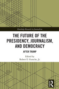 Title: The Future of the Presidency, Journalism, and Democracy: After Trump, Author: Robert E. Gutsche