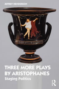 Title: Three More Plays by Aristophanes: Staging Politics, Author: Jeffrey Henderson