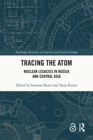 Title: Tracing the Atom: Nuclear Legacies in Russia and Central Asia, Author: Susanne Bauer