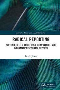 Title: Radical Reporting: Writing Better Audit, Risk, Compliance, and Information Security Reports, Author: Sara I. James