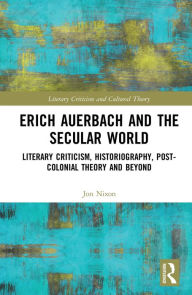 Title: Erich Auerbach and the Secular World: Literary Criticism, Historiography, Post-Colonial Theory and Beyond, Author: Jon Nixon