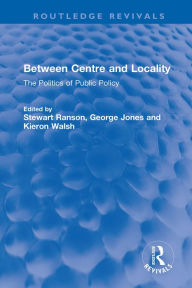 Title: Between Centre and Locality: The Politics of Public Policy, Author: Stewart Ranson