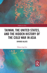 Title: Taiwan, the United States, and the Hidden History of the Cold War in Asia: Divided Allies, Author: Hsiao-Ting Lin