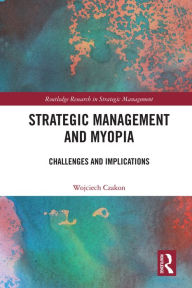 Title: Strategic Management and Myopia: Challenges and Implications, Author: Wojciech Czakon