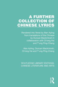 Title: A Further Collection of Chinese Lyrics: Rendered into Verse by Alan Ayling from translations of the Chinese by Duncan Mackintosh in collaboration with Ch'eng Hsi and T'ung Ping-Cheng, Author: Alan Ayling