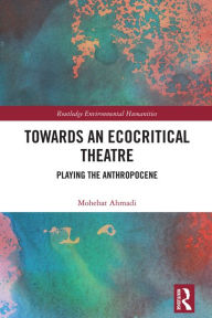 Title: Towards an Ecocritical Theatre: Playing the Anthropocene, Author: Mohebat Ahmadi