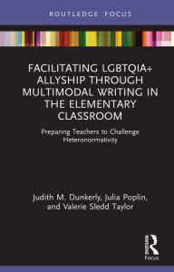 Title: Facilitating LGBTQIA+ Allyship through Multimodal Writing in the Elementary Classroom: Preparing Teachers to Challenge Heteronormativity, Author: Judith M. Dunkerly