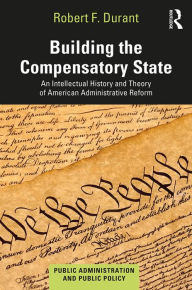 Title: Building the Compensatory State: An Intellectual History and Theory of American Administrative Reform, Author: Robert F. Durant