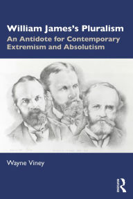 Title: William James's Pluralism: An Antidote for Contemporary Extremism and Absolutism, Author: Wayne Viney