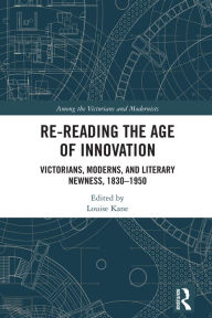 Title: Re-Reading the Age of Innovation: Victorians, Moderns, and Literary Newness, 1830-1950, Author: Louise Kane