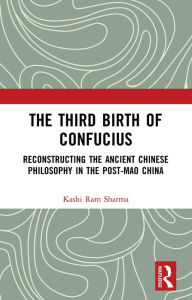 Title: The Third Birth of Confucius: Reconstructing the Ancient Chinese Philosophy in the Post-Mao China, Author: Kashi Ram Sharma