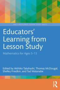 Title: Educators' Learning from Lesson Study: Mathematics for Ages 5-13, Author: Akihiko Takahashi