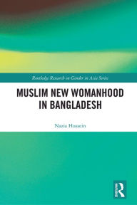 Title: Muslim New Womanhood in Bangladesh, Author: Nazia Hussein