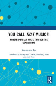 Title: You Call That Music?!: Korean Popular Music Through the Generations, Author: Young-mee Lee