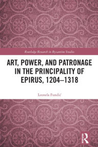 Title: Art, Power, and Patronage in the Principality of Epirus, 1204-1318, Author: Leonela Fundic