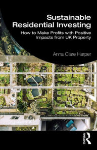 Title: Sustainable Residential Investing: How to Make Profits with Positive Impacts from UK Property, Author: Anna Harper