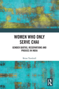 Title: Women Who Only Serve Chai: Gender Quotas, Reservations and Proxies in India, Author: Brian Turnbull