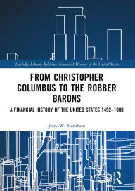 Title: From Christopher Columbus to the Robber Barons: A Financial History of the United States 1492-1900, Author: Jerry W. Markham