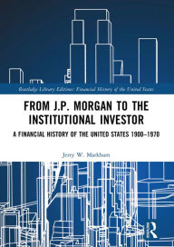 Title: From J.P. Morgan to the Institutional Investor: A Financial History of the United States 1900-1970, Author: Jerry W. Markham