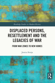 Title: Displaced Persons, Resettlement and the Legacies of War: From War Zones to New Homes, Author: Jessica Stroja