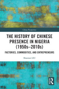 Title: The History of Chinese Presence in Nigeria (1950s-2010s): Factories, Commodities, and Entrepreneurs, Author: Shaonan Liu