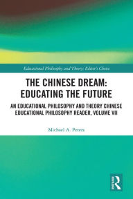 Title: The Chinese Dream: Educating the Future: An Educational Philosophy and Theory Chinese Educational Philosophy Reader, Volume VII, Author: Michael A. Peters