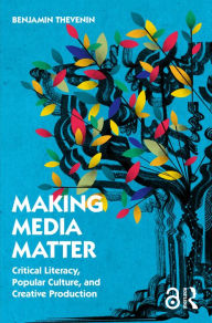 Title: Making Media Matter: Critical Literacy, Popular Culture, and Creative Production, Author: Benjamin Thevenin