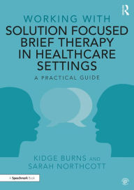 Title: Working with Solution Focused Brief Therapy in Healthcare Settings: A Practical Guide, Author: Kidge Burns