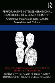 Title: Performative Intergenerational Dialogues of a Black Quartet: Qualitative Inquiries on Race, Gender, Sexualities, and Culture, Author: Bryant Keith Alexander