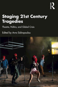 Title: Staging 21st Century Tragedies: Theatre, Politics, and Global Crisis, Author: Avra Sidiropoulou