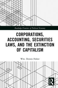 Title: Corporations, Accounting, Securities Laws, and the Extinction of Capitalism, Author: Wm. Dennis Huber